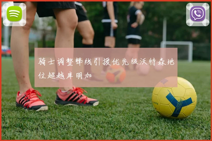 骑士调整锋线引援优先级沃特森地位超越库明加