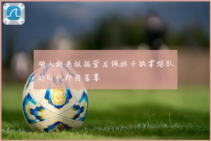 湖人新老板接管后佩林卡执掌球队的时代即将落幕